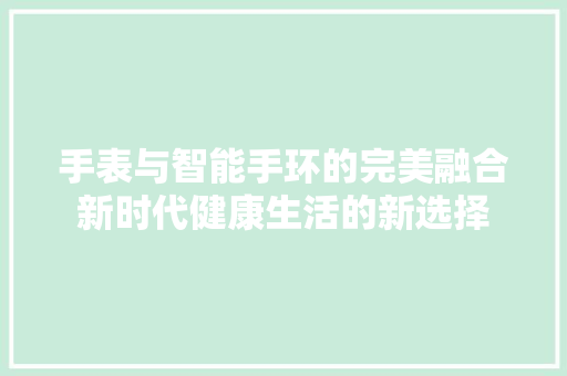 手表与智能手环的完美融合新时代健康生活的新选择