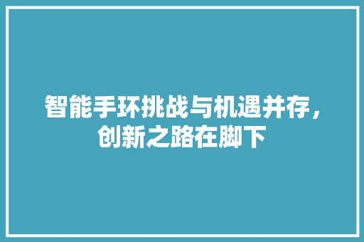 智能手环挑战与机遇并存，创新之路在脚下