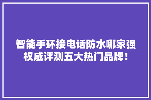 智能手环接电话防水哪家强权威评测五大热门品牌！  第1张