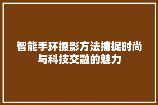 智能手环摄影方法捕捉时尚与科技交融的魅力