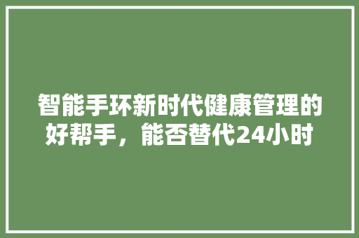 智能手环新时代健康管理的好帮手，能否替代24小时心电图