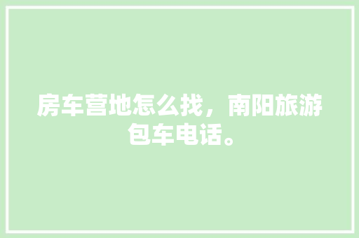 房车营地怎么找，南阳旅游包车电话。