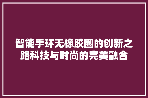 智能手环无橡胶圈的创新之路科技与时尚的完美融合