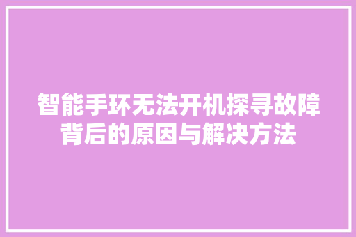 智能手环无法开机探寻故障背后的原因与解决方法