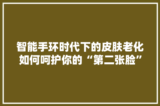 智能手环时代下的皮肤老化如何呵护你的“第二张脸”