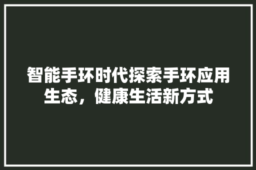 智能手环时代探索手环应用生态，健康生活新方式