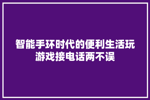 智能手环时代的便利生活玩游戏接电话两不误