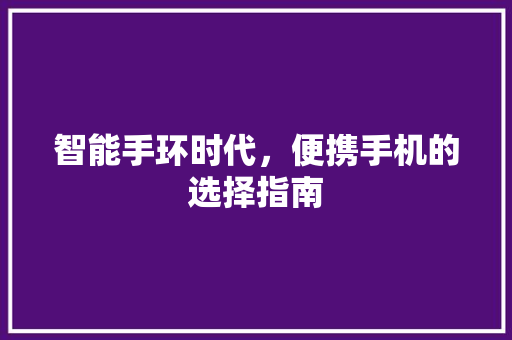 智能手环时代，便携手机的选择指南