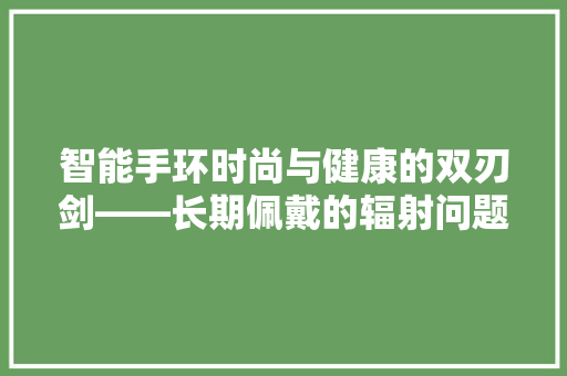 智能手环时尚与健康的双刃剑——长期佩戴的辐射问题讨论