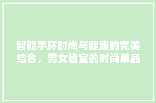 智能手环时尚与健康的完美结合，男女皆宜的时尚单品