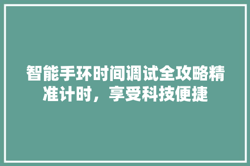 智能手环时间调试全攻略精准计时，享受科技便捷