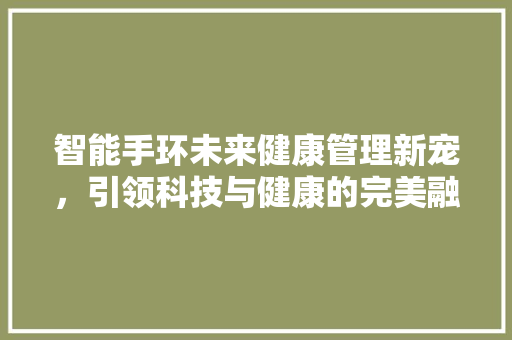 智能手环未来健康管理新宠，引领科技与健康的完美融合