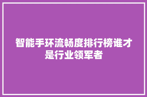 智能手环流畅度排行榜谁才是行业领军者  第1张