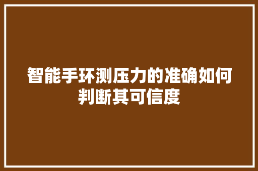 智能手环测压力的准确如何判断其可信度