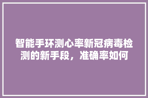 智能手环测心率新冠病毒检测的新手段，准确率如何