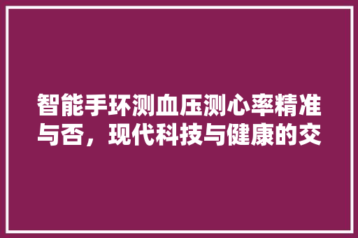 智能手环测血压测心率精准与否，现代科技与健康的交织