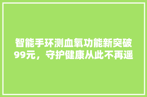 智能手环测血氧功能新突破99元，守护健康从此不再遥远