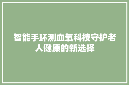 智能手环测血氧科技守护老人健康的新选择