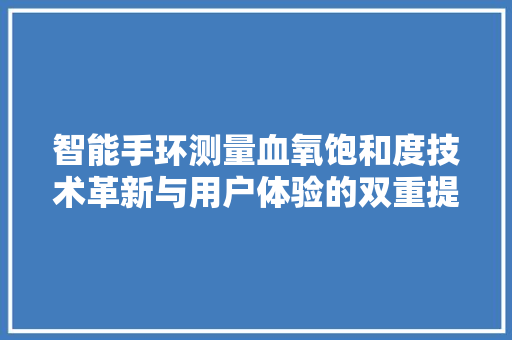 智能手环测量血氧饱和度技术革新与用户体验的双重提升