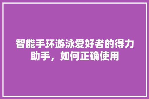 智能手环游泳爱好者的得力助手，如何正确使用