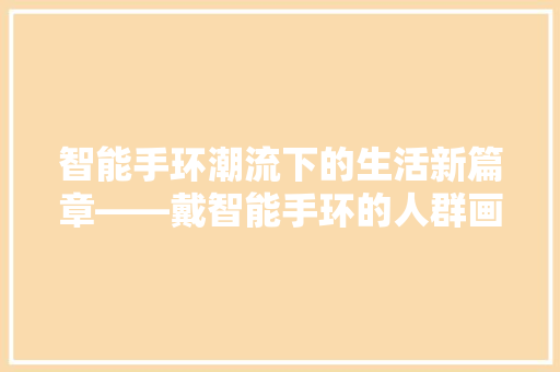 智能手环潮流下的生活新篇章——戴智能手环的人群画像