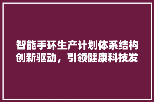 智能手环生产计划体系结构创新驱动，引领健康科技发展  第1张