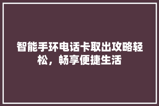 智能手环电话卡取出攻略轻松，畅享便捷生活