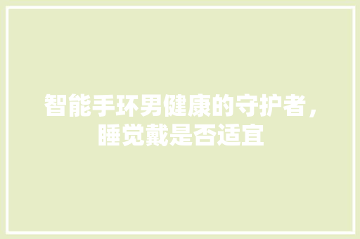 智能手环男健康的守护者，睡觉戴是否适宜  第1张