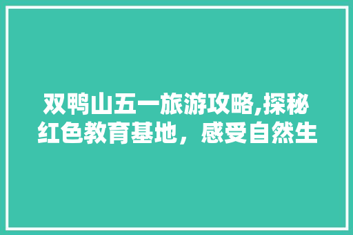 双鸭山五一旅游攻略,探秘红色教育基地，感受自然生态之美