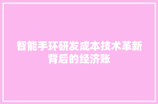 智能手环研发成本技术革新背后的经济账  第1张