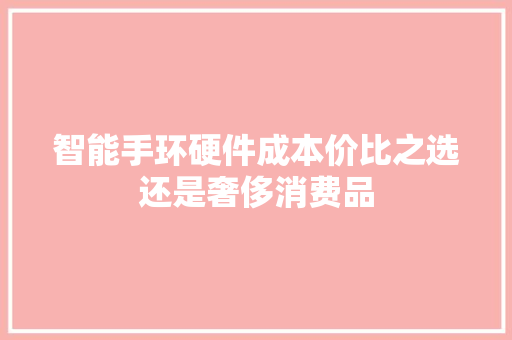 智能手环硬件成本价比之选还是奢侈消费品