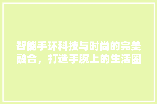 智能手环科技与时尚的完美融合，打造手腕上的生活圈