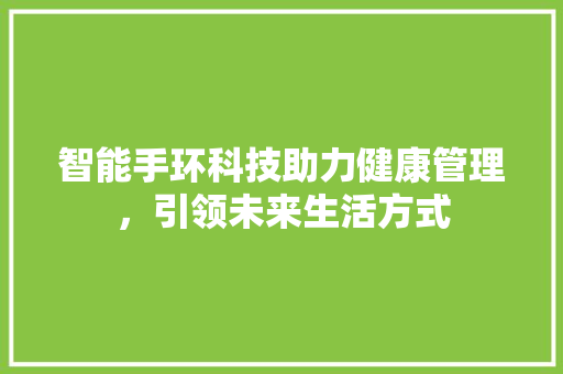 智能手环科技助力健康管理，引领未来生活方式