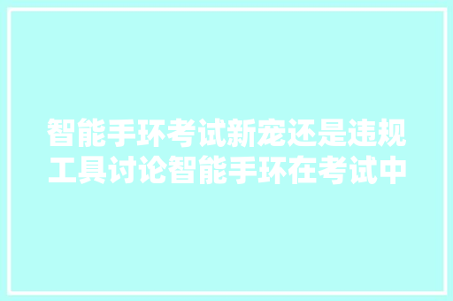 智能手环考试新宠还是违规工具讨论智能手环在考试中的适用  第1张