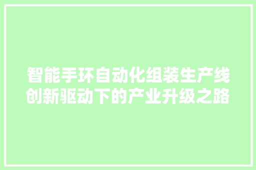 智能手环自动化组装生产线创新驱动下的产业升级之路  第1张