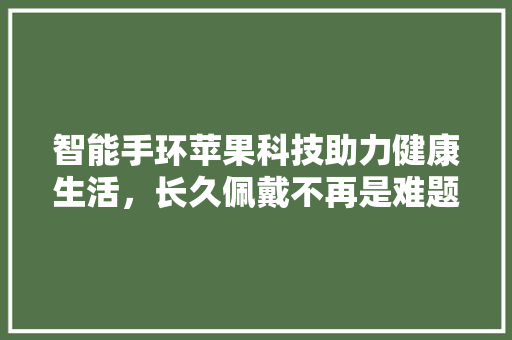 智能手环苹果科技助力健康生活，长久佩戴不再是难题  第1张