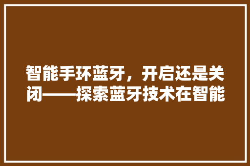 智能手环蓝牙，开启还是关闭——探索蓝牙技术在智能手环中的应用与能耗问题  第1张