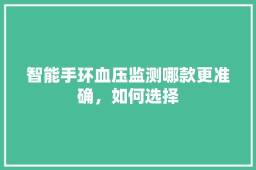 智能手环血压监测哪款更准确，如何选择