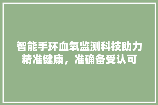 智能手环血氧监测科技助力精准健康，准确备受认可