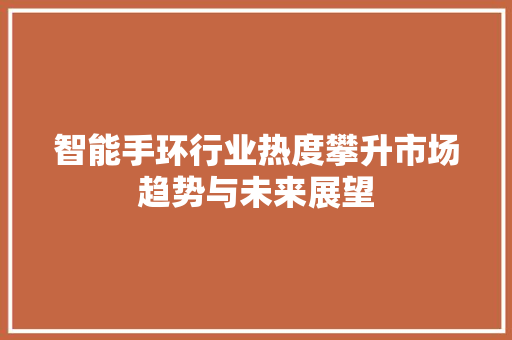 智能手环行业热度攀升市场趋势与未来展望