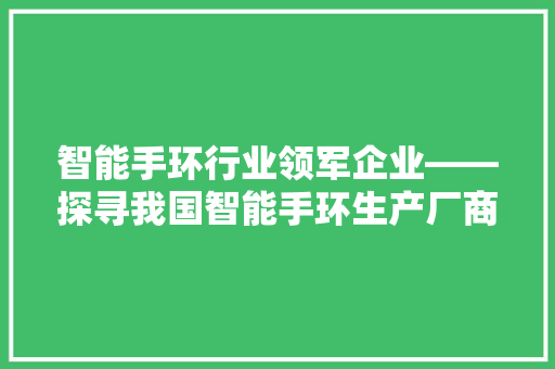 智能手环行业领军企业——探寻我国智能手环生产厂商的联系方式