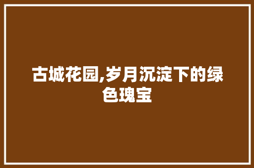 古城花园,岁月沉淀下的绿色瑰宝