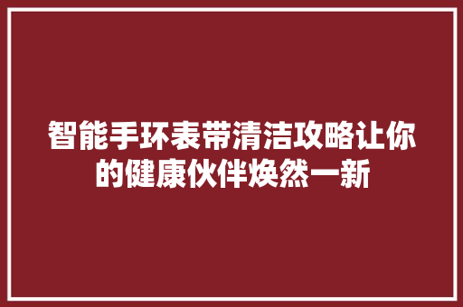 智能手环表带清洁攻略让你的健康伙伴焕然一新