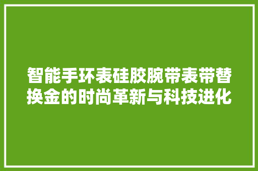 智能手环表硅胶腕带表带替换金的时尚革新与科技进化