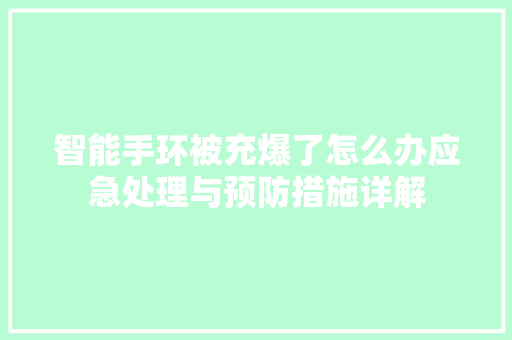 智能手环被充爆了怎么办应急处理与预防措施详解  第1张