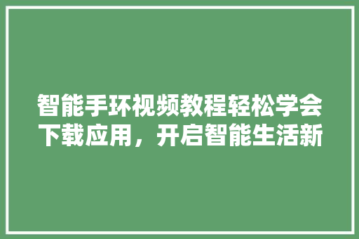 智能手环视频教程轻松学会下载应用，开启智能生活新篇章