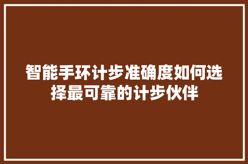 智能手环计步准确度如何选择最可靠的计步伙伴  第1张