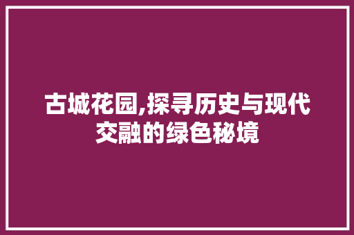 古城花园,探寻历史与现代交融的绿色秘境