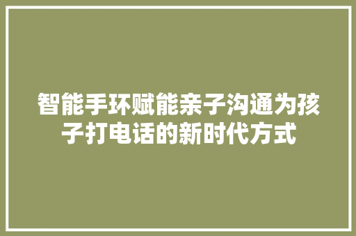 智能手环赋能亲子沟通为孩子打电话的新时代方式  第1张