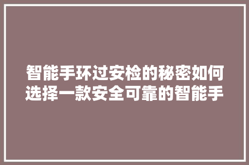 智能手环过安检的秘密如何选择一款安全可靠的智能手环